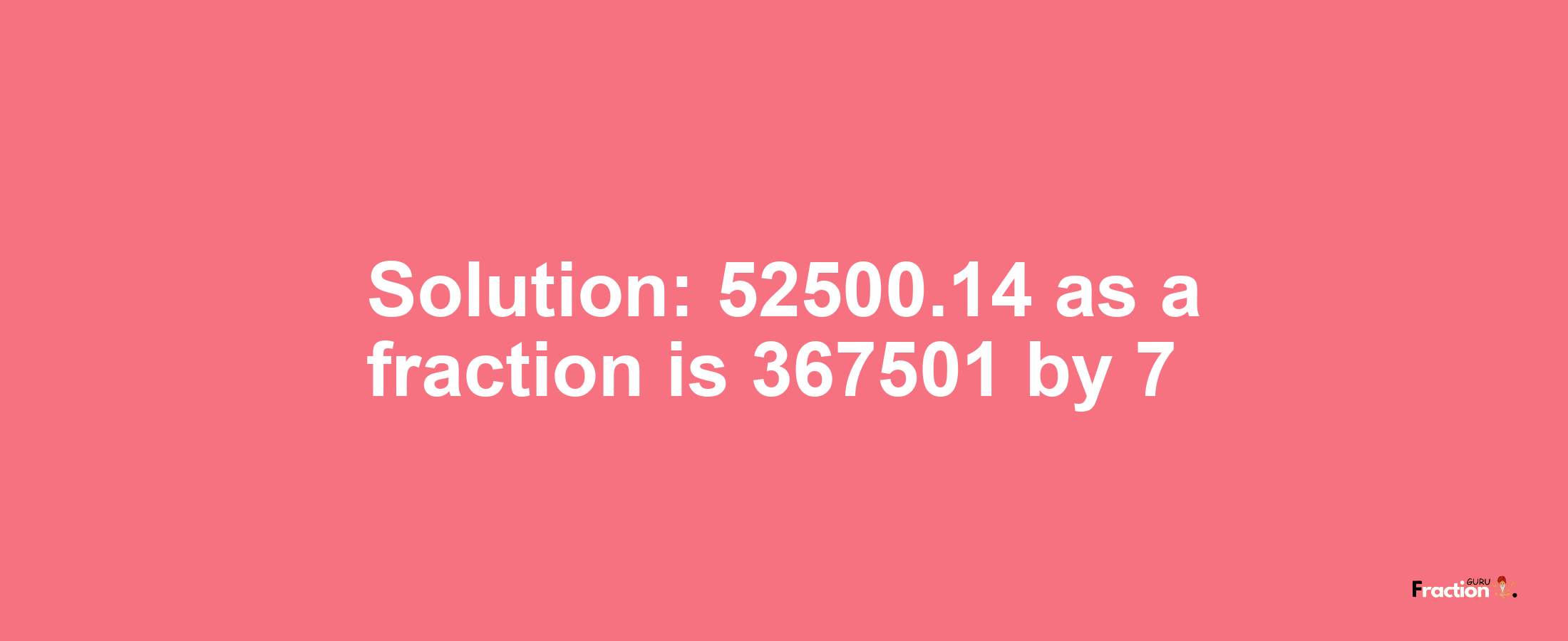 Solution:52500.14 as a fraction is 367501/7